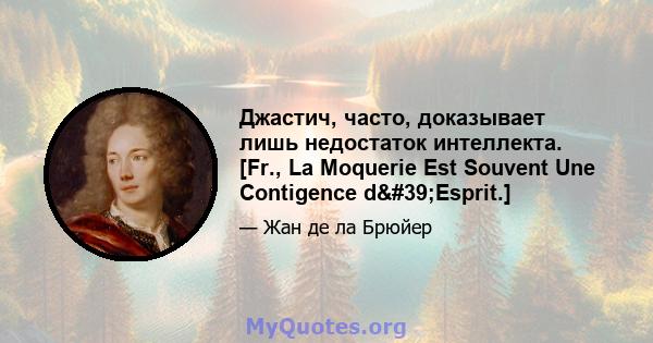 Джастич, часто, доказывает лишь недостаток интеллекта. [Fr., La Moquerie Est Souvent Une Contigence d'Esprit.]