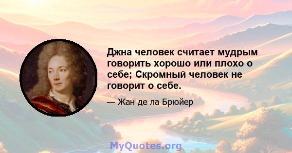 Джна человек считает мудрым говорить хорошо или плохо о себе; Скромный человек не говорит о себе.