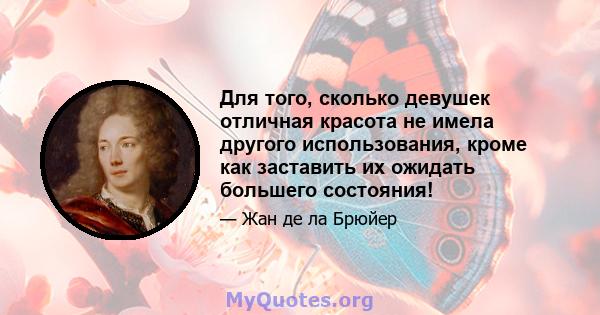 Для того, сколько девушек отличная красота не имела другого использования, кроме как заставить их ожидать большего состояния!