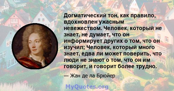 Догматический тон, как правило, вдохновлен ужасным невежеством. Человек, который не знает, не думает, что он информирует других о том, что он изучил; Человек, который много знает, едва ли может поверить, что люди не