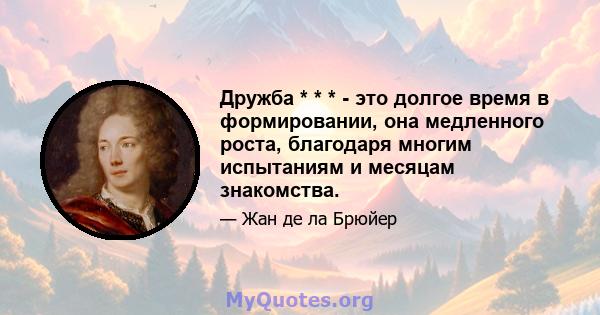 Дружба * * * - это долгое время в формировании, она медленного роста, благодаря многим испытаниям и месяцам знакомства.