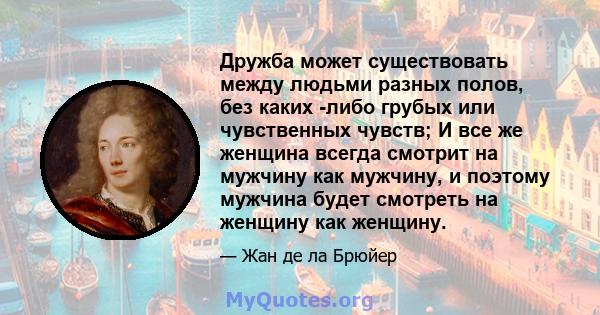 Дружба может существовать между людьми разных полов, без каких -либо грубых или чувственных чувств; И все же женщина всегда смотрит на мужчину как мужчину, и поэтому мужчина будет смотреть на женщину как женщину.