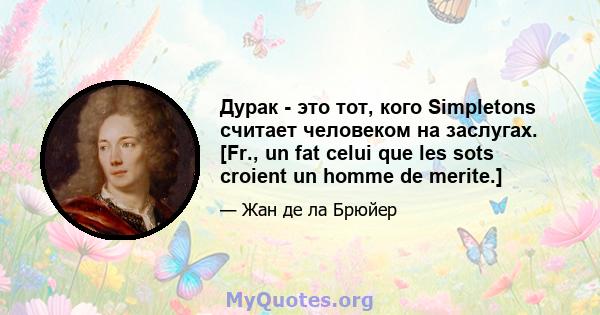 Дурак - это тот, кого Simpletons считает человеком на заслугах. [Fr., un fat celui que les sots croient un homme de merite.]