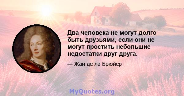 Два человека не могут долго быть друзьями, если они не могут простить небольшие недостатки друг друга.