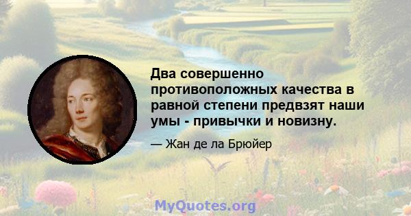 Два совершенно противоположных качества в равной степени предвзят наши умы - привычки и новизну.