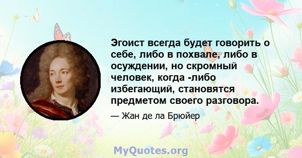 Эгоист всегда будет говорить о себе, либо в похвале, либо в осуждении, но скромный человек, когда -либо избегающий, становятся предметом своего разговора.