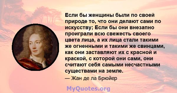 Если бы женщины были по своей природе то, что они делают сами по искусству; Если бы они внезапно проиграли всю свежесть своего цвета лица, а их лица стали такими же огненными и такими же свинцами, как они заставляют их