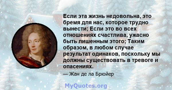 Если эта жизнь недовольна, это бремя для нас, которое трудно вынести; Если это во всех отношениях счастлива, ужасно быть лишенным этого; Таким образом, в любом случае результат одинаков, поскольку мы должны существовать 