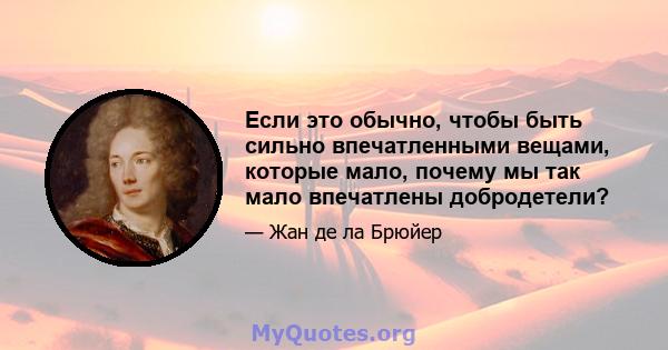 Если это обычно, чтобы быть сильно впечатленными вещами, которые мало, почему мы так мало впечатлены добродетели?