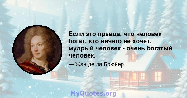 Если это правда, что человек богат, кто ничего не хочет, мудрый человек - очень богатый человек.