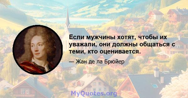 Если мужчины хотят, чтобы их уважали, они должны общаться с теми, кто оценивается.