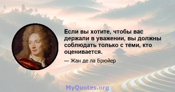 Если вы хотите, чтобы вас держали в уважении, вы должны соблюдать только с теми, кто оценивается.