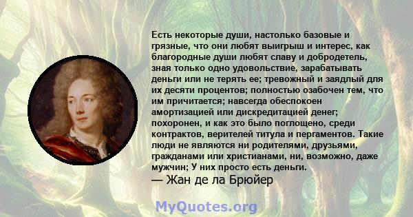 Есть некоторые души, настолько базовые и грязные, что они любят выигрыш и интерес, как благородные души любят славу и добродетель, зная только одно удовольствие, зарабатывать деньги или не терять ее; тревожный и заядлый 