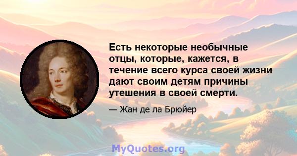 Есть некоторые необычные отцы, которые, кажется, в течение всего курса своей жизни дают своим детям причины утешения в своей смерти.