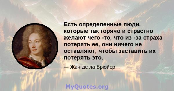 Есть определенные люди, которые так горячо и страстно желают чего -то, что из -за страха потерять ее, они ничего не оставляют, чтобы заставить их потерять это.