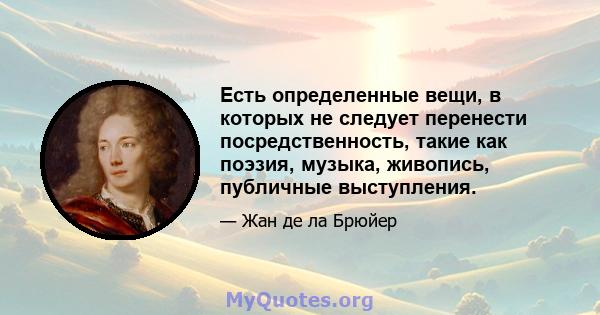 Есть определенные вещи, в которых не следует перенести посредственность, такие как поэзия, музыка, живопись, публичные выступления.