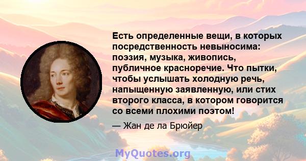 Есть определенные вещи, в которых посредственность невыносима: поэзия, музыка, живопись, публичное красноречие. Что пытки, чтобы услышать холодную речь, напыщенную заявленную, или стих второго класса, в котором