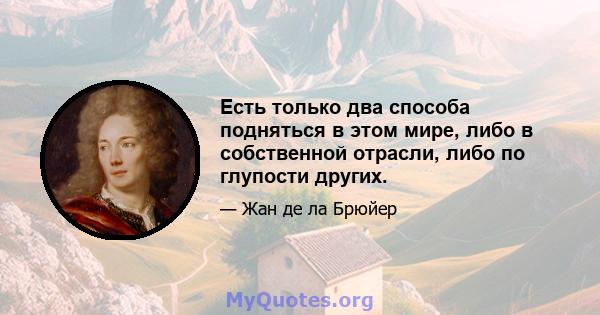 Есть только два способа подняться в этом мире, либо в собственной отрасли, либо по глупости других.