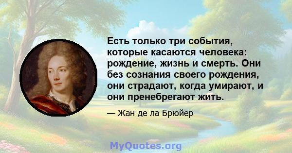 Есть только три события, которые касаются человека: рождение, жизнь и смерть. Они без сознания своего рождения, они страдают, когда умирают, и они пренебрегают жить.