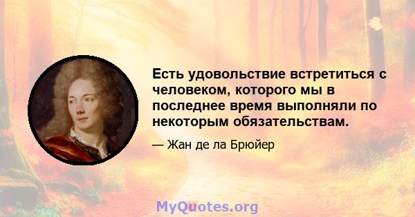 Есть удовольствие встретиться с человеком, которого мы в последнее время выполняли по некоторым обязательствам.