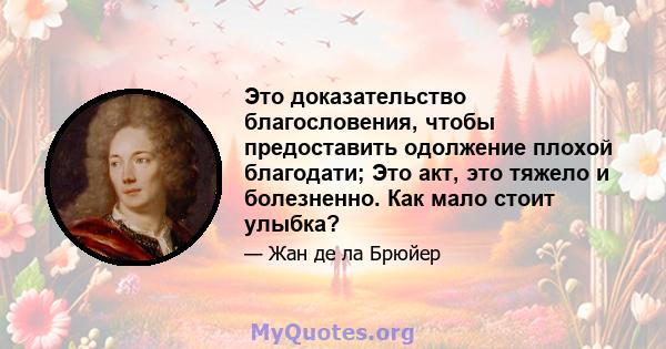 Это доказательство благословения, чтобы предоставить одолжение плохой благодати; Это акт, это тяжело и болезненно. Как мало стоит улыбка?