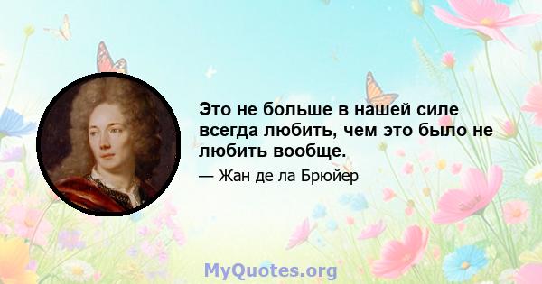 Это не больше в нашей силе всегда любить, чем это было не любить вообще.