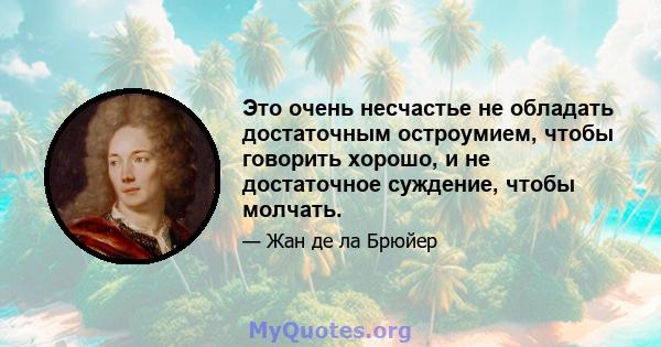 Это очень несчастье не обладать достаточным остроумием, чтобы говорить хорошо, и не достаточное суждение, чтобы молчать.