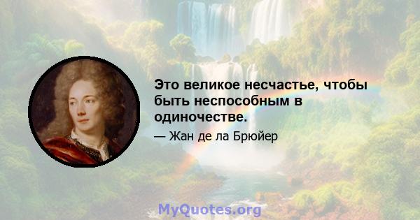 Это великое несчастье, чтобы быть неспособным в одиночестве.