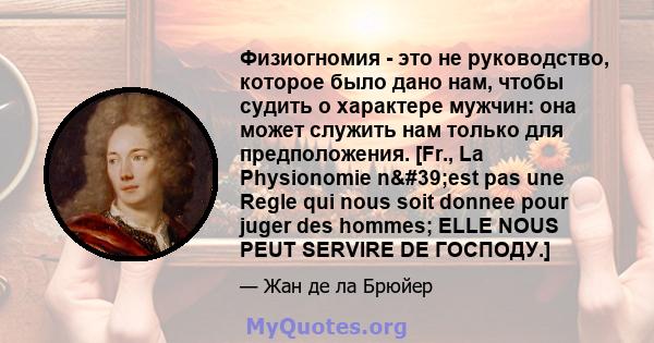 Физиогномия - это не руководство, которое было дано нам, чтобы судить о характере мужчин: она может служить нам только для предположения. [Fr., La Physionomie n'est pas une Regle qui nous soit donnee pour juger des