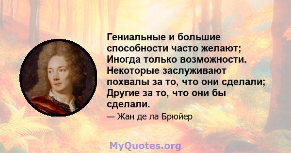 Гениальные и большие способности часто желают; Иногда только возможности. Некоторые заслуживают похвалы за то, что они сделали; Другие за то, что они бы сделали.