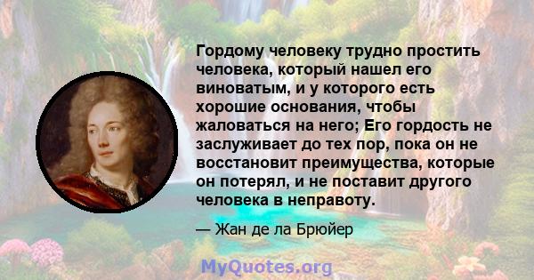 Гордому человеку трудно простить человека, который нашел его виноватым, и у которого есть хорошие основания, чтобы жаловаться на него; Его гордость не заслуживает до тех пор, пока он не восстановит преимущества, которые 