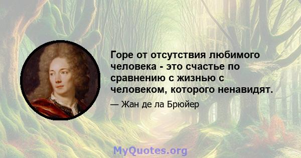 Горе от отсутствия любимого человека - это счастье по сравнению с жизнью с человеком, которого ненавидят.