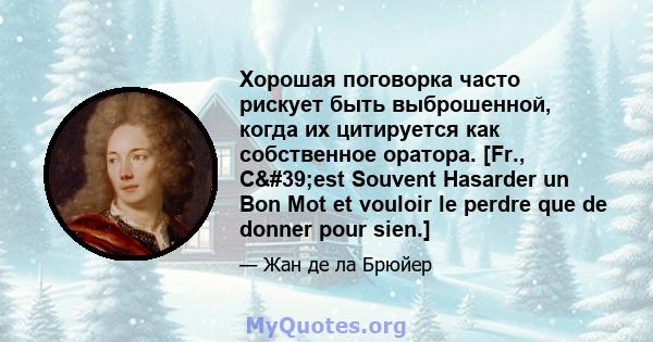 Хорошая поговорка часто рискует быть выброшенной, когда их цитируется как собственное оратора. [Fr., C'est Souvent Hasarder un Bon Mot et vouloir le perdre que de donner pour sien.]