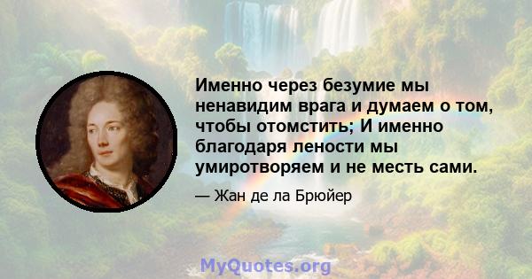 Именно через безумие мы ненавидим врага и думаем о том, чтобы отомстить; И именно благодаря лености мы умиротворяем и не месть сами.