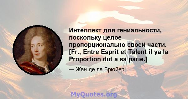 Интеллект для гениальности, поскольку целое пропорционально своей части. [Fr., Entre Esprit et Talent il ya la Proportion dut a sa parie.]