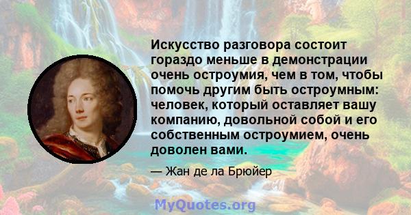 Искусство разговора состоит гораздо меньше в демонстрации очень остроумия, чем в том, чтобы помочь другим быть остроумным: человек, который оставляет вашу компанию, довольной собой и его собственным остроумием, очень