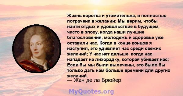 Жизнь коротка и утомительна, и полностью потрачена в желании; Мы верим, чтобы найти отдых и удовольствие в будущем, часто в эпоху, когда наши лучшие благословения, молодежь и здоровье уже оставили нас. Когда в конце