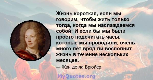 Жизнь короткая, если мы говорим, чтобы жить только тогда, когда мы наслаждаемся собой; И если бы мы были просто подсчитать часы, которые мы проводили, очень много лет вряд ли восполнит жизнь в течение нескольких месяцев.