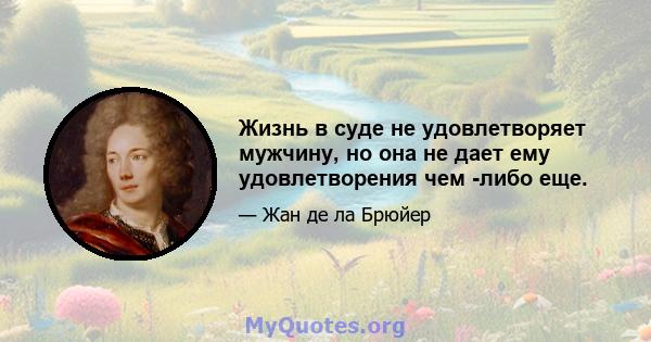 Жизнь в суде не удовлетворяет мужчину, но она не дает ему удовлетворения чем -либо еще.