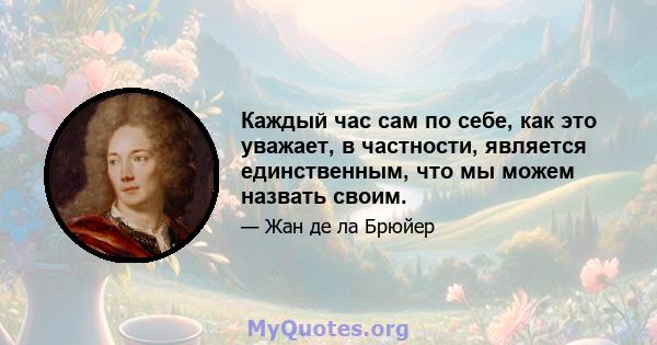 Каждый час сам по себе, как это уважает, в частности, является единственным, что мы можем назвать своим.