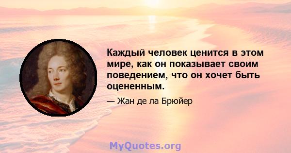 Каждый человек ценится в этом мире, как он показывает своим поведением, что он хочет быть оцененным.