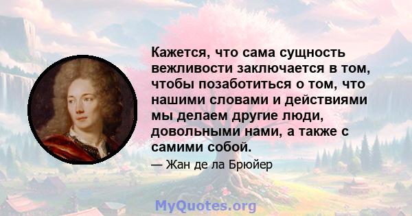 Кажется, что сама сущность вежливости заключается в том, чтобы позаботиться о том, что нашими словами и действиями мы делаем другие люди, довольными нами, а также с самими собой.