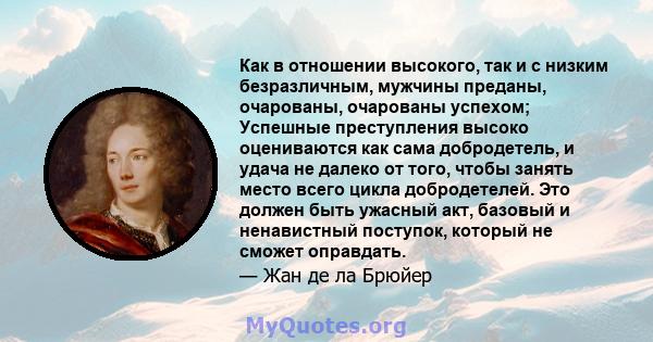 Как в отношении высокого, так и с низким безразличным, мужчины преданы, очарованы, очарованы успехом; Успешные преступления высоко оцениваются как сама добродетель, и удача не далеко от того, чтобы занять место всего