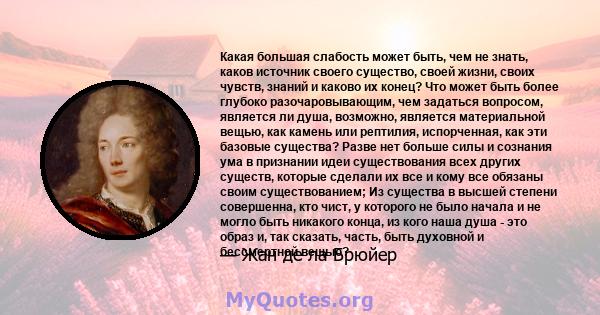 Какая большая слабость может быть, чем не знать, каков источник своего существо, своей жизни, своих чувств, знаний и каково их конец? Что может быть более глубоко разочаровывающим, чем задаться вопросом, является ли