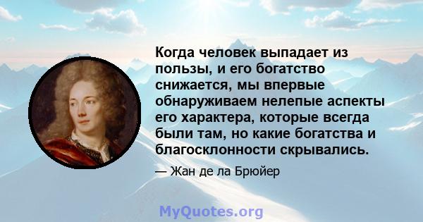 Когда человек выпадает из пользы, и его богатство снижается, мы впервые обнаруживаем нелепые аспекты его характера, которые всегда были там, но какие богатства и благосклонности скрывались.