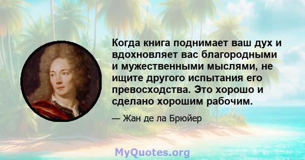 Когда книга поднимает ваш дух и вдохновляет вас благородными и мужественными мыслями, не ищите другого испытания его превосходства. Это хорошо и сделано хорошим рабочим.