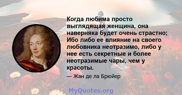 Когда любима просто выглядящая женщина, она наверняка будет очень страстно; Ибо либо ее влияние на своего любовника неотразимо, либо у нее есть секретные и более неотразимые чары, чем у красоты.