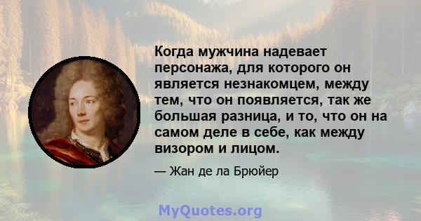 Когда мужчина надевает персонажа, для которого он является незнакомцем, между тем, что он появляется, так же большая разница, и то, что он на самом деле в себе, как между визором и лицом.