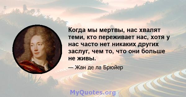 Когда мы мертвы, нас хвалят теми, кто переживает нас, хотя у нас часто нет никаких других заслуг, чем то, что они больше не живы.