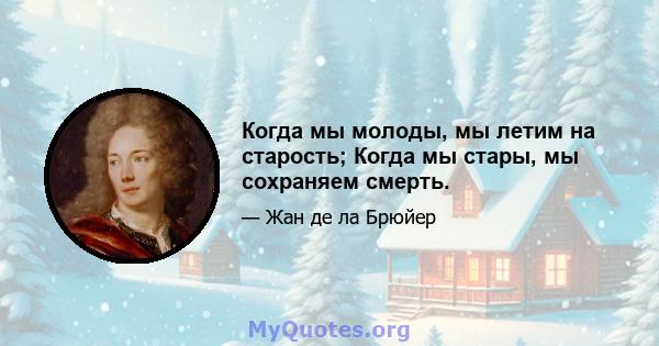 Когда мы молоды, мы летим на старость; Когда мы стары, мы сохраняем смерть.